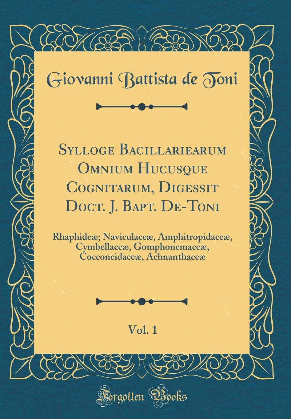 Sylloge Bacillariearum Omnium Hucusque Cognitarum, Digessit Doct. J. Bapt. De-Toni, Vol. 1: Rhaphideæ; Naviculaceæ, Amphitropidaceæ, Cymbellaceæ, ... Cocconeidaceæ, Achnanthaceæ (Classic Reprint) Foreign Languages ​​& Dictionaries