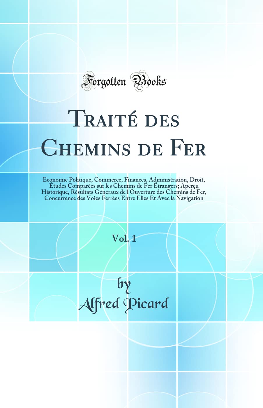 Traité des Chemins de Fer, Vol. 1: Économie Politique, Commerce, Finances, Administration, Droit, Études Comparées sur les Chemins de Fer Étrangers; ... des Chemins de Fer, Concurrence des Voies Fe Business, Finance & Career