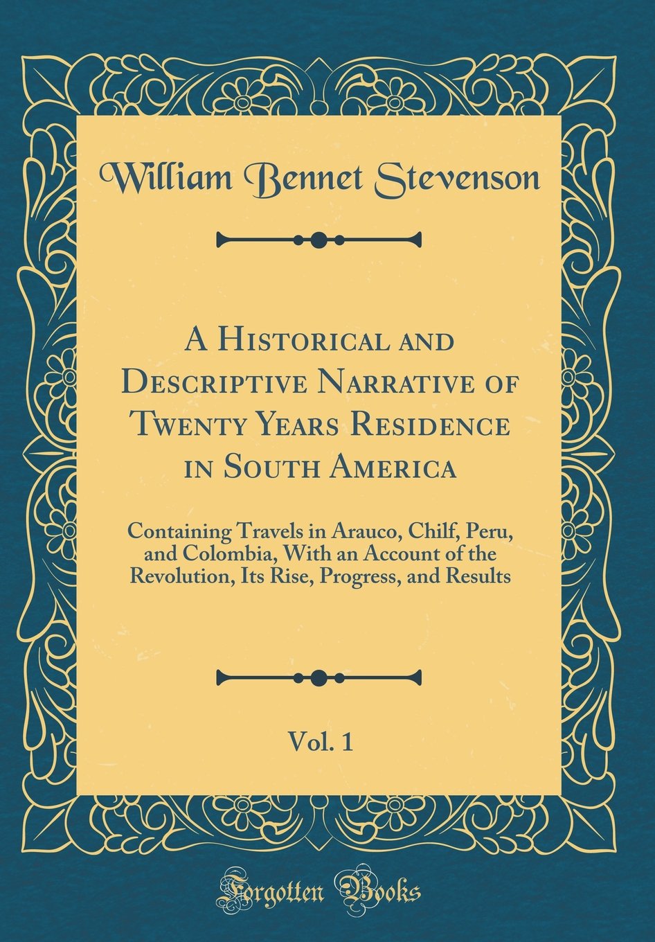 A Historical and Descriptive Narrative of Twenty Years Residence in South America, Vol. 1: Containing Travels in Arauco, Chilf, Peru, and Colombia, ... Rise, Progress, and Results (Classic Reprint) Film, Art & Culture