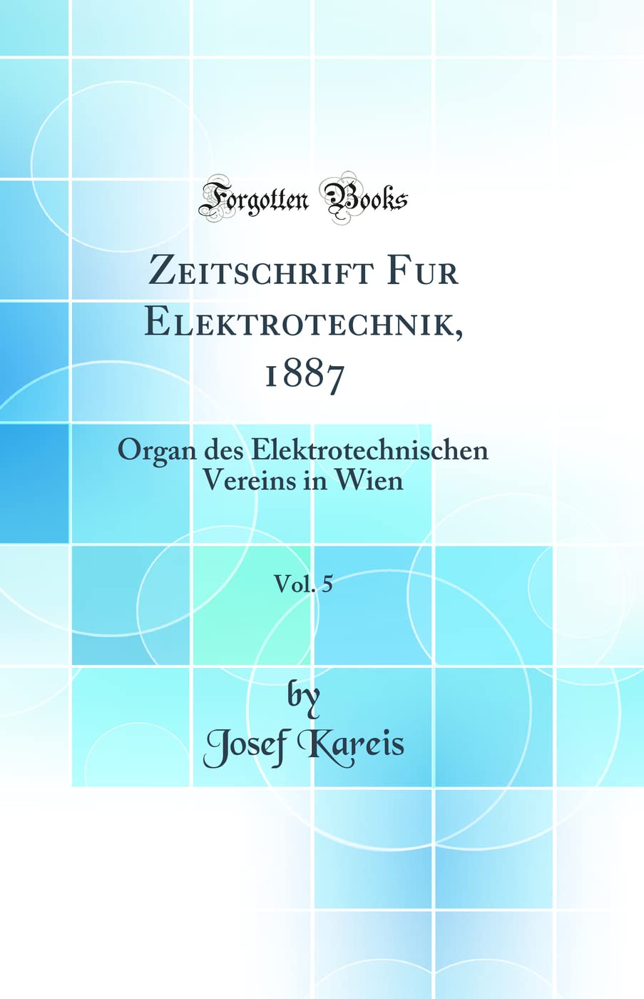 Zeitschrift Fur Elektrotechnik, 1887, Vol. 5: Organ des Elektrotechnischen Vereins in Wien (Classic Reprint) Business & Technology