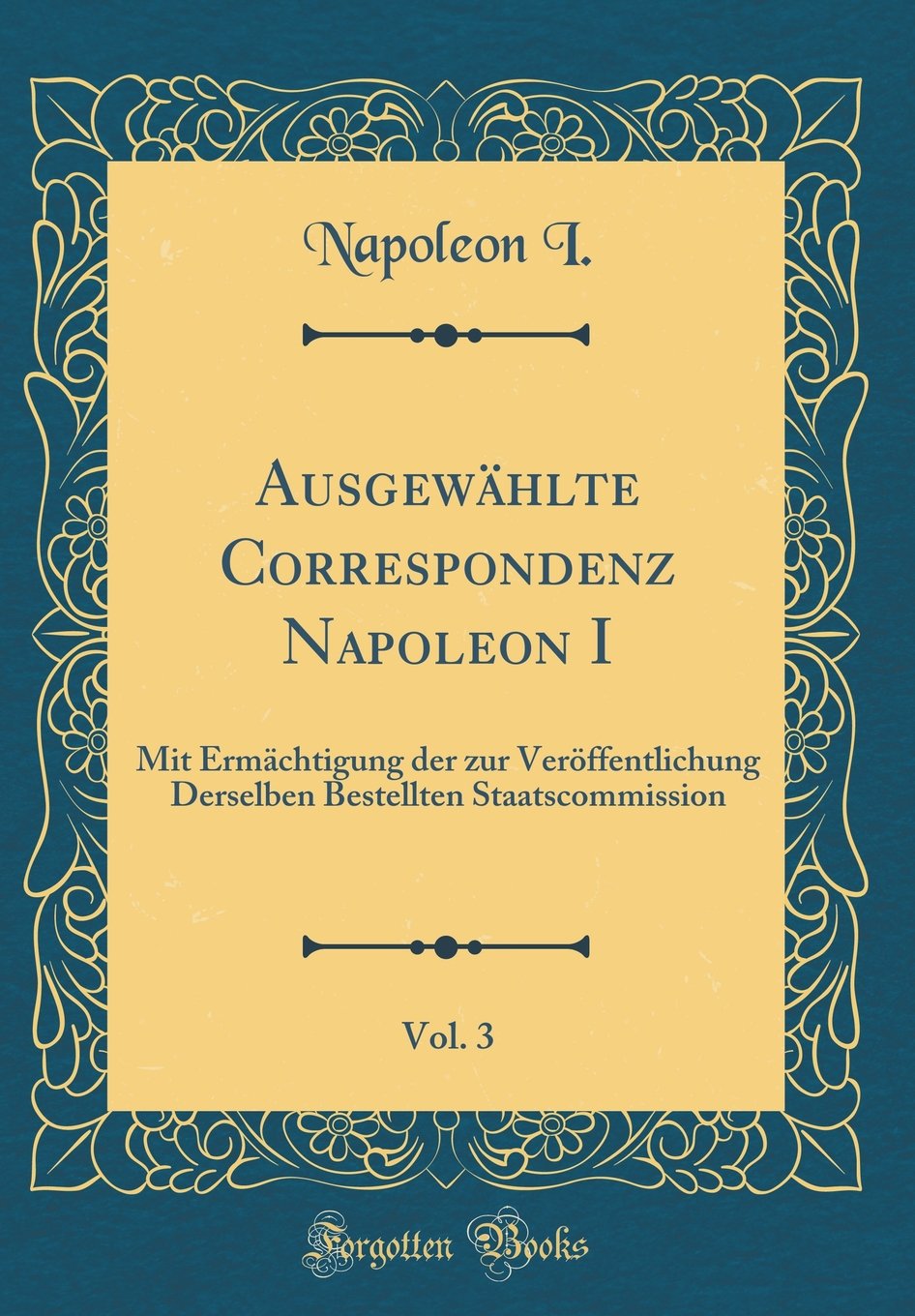Ausgewählte Correspondenz Napoleon I, Vol. 3: Mit Ermächtigung der zur Veröffentlichung Derselben Bestellten Staatscommission (Classic Reprint) Arts & Music