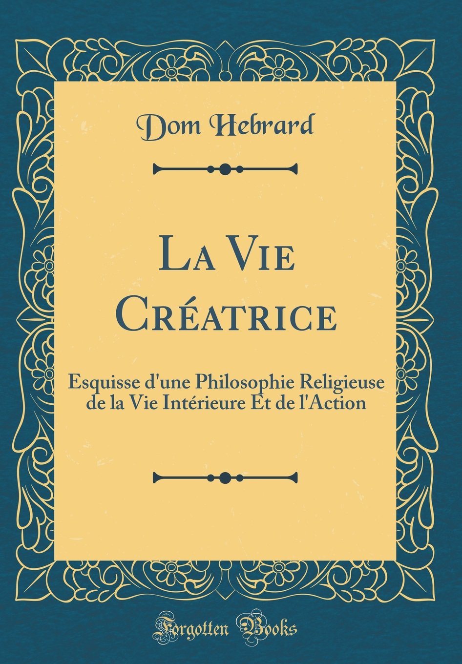 La Vie Créatrice: Esquisse d'une Philosophie Religieuse de la Vie Intérieure Et de l'Action (Classic Reprint) Philosophy