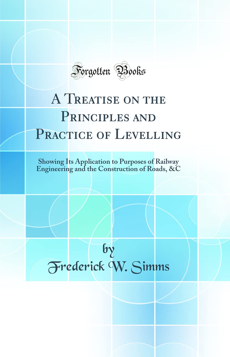 A Treatise on the Principles and Practice of Levelling: Showing Its Application to Purposes of Railway Engineering and the Construction of Roads, &C (Classic Reprint) Media & Communication