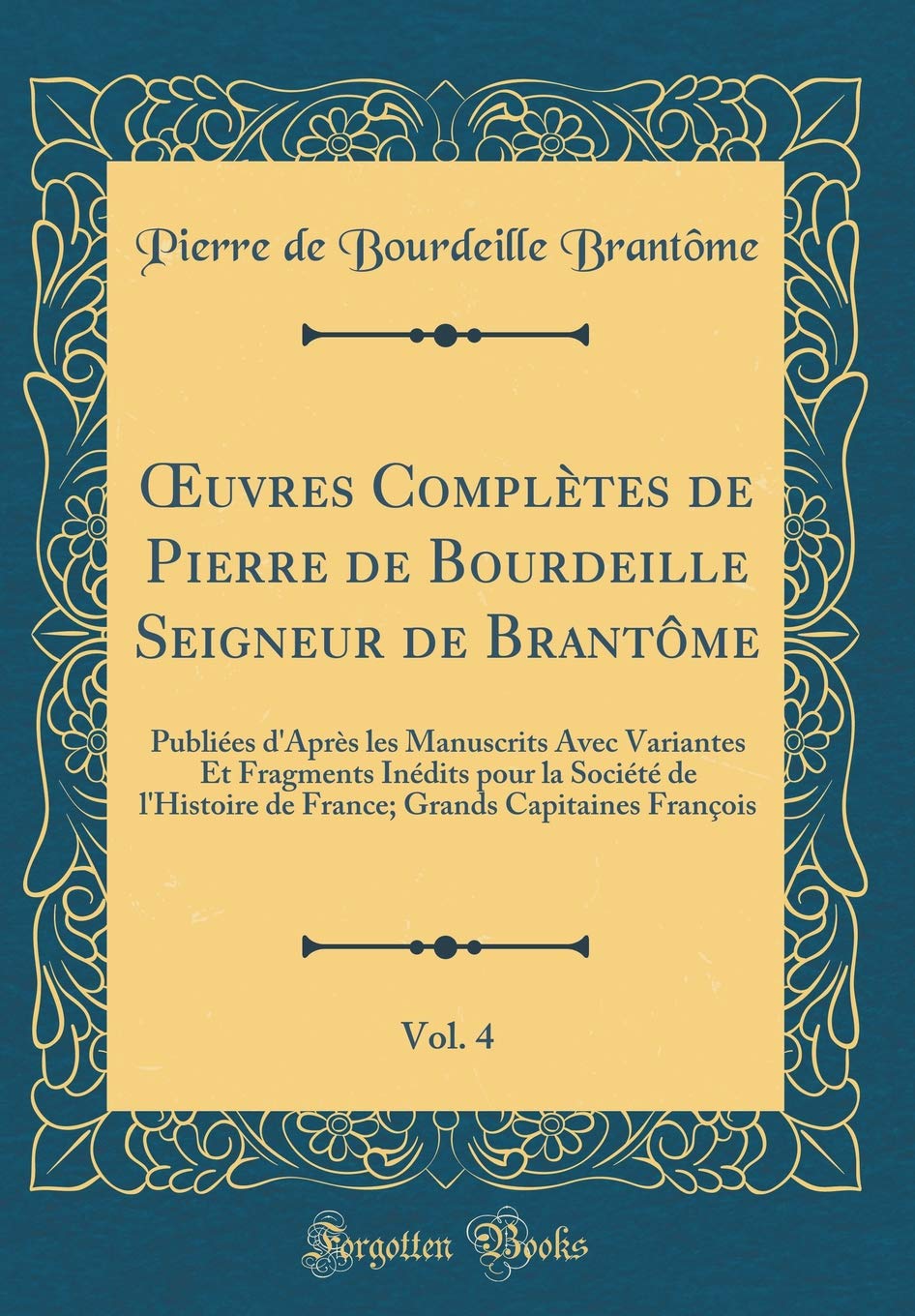 OEuvres Complètes de Pierre de Bourdeille Seigneur de Brantôme, Vol. 4: Publiées d'Après les Manuscrits Avec Variantes Et Fragments Inédits pour la ... Grands Capitaines François (Classic Reprint) Essays & Short Stories