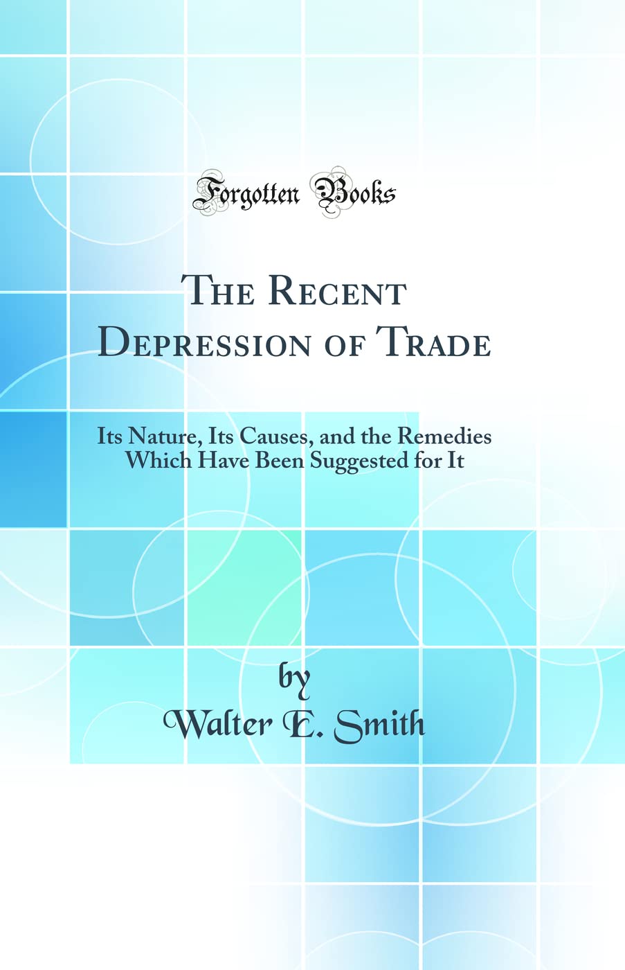 The Recent Depression of Trade: Its Nature, Its Causes, and the Remedies Which Have Been Suggested for It (Classic Reprint) Business, Finance & Career