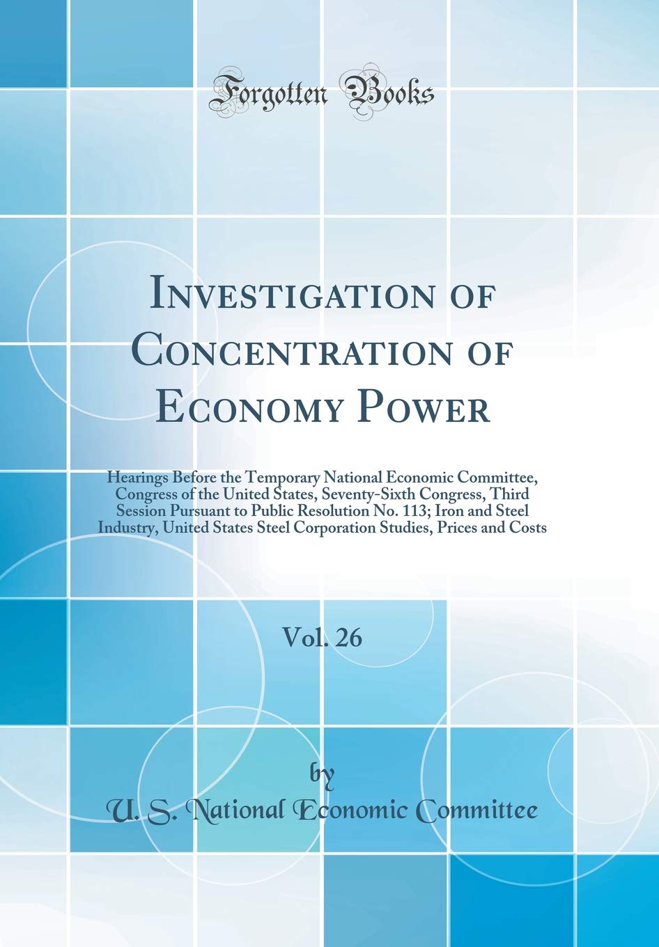 Investigation of Concentration of Economy Power, Vol. 26: Hearings Before the Temporary National Economic Committee, Congress of the United States, ... No. 113; Iron and Steel Industry, Unite Business, Finance & Career