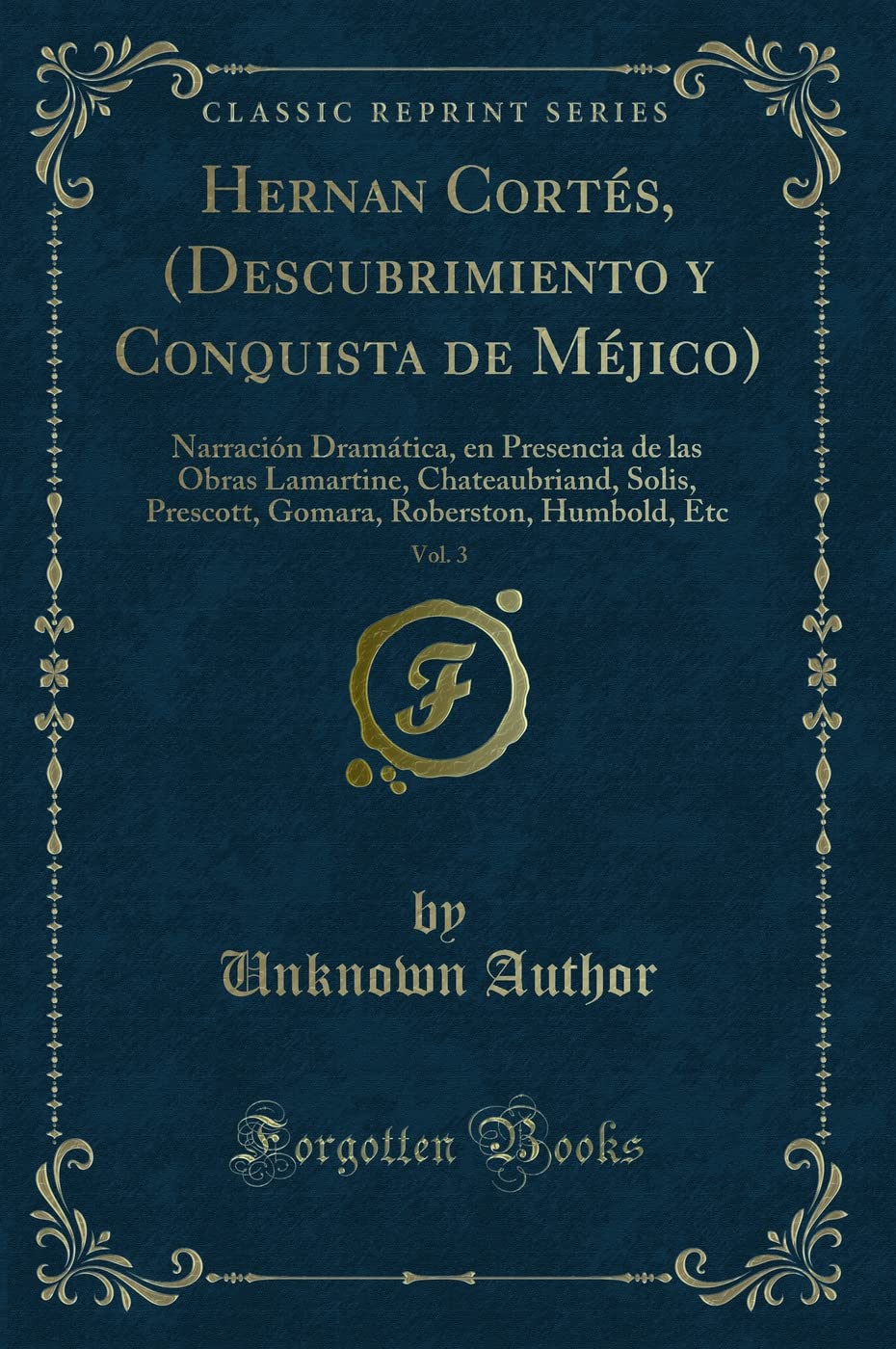 Hernan Cortés, (Descubrimiento y Conquista de Méjico), Vol. 3: Narración Dramática, en Presencia de las Obras Lamartine, Chateaubriand, Solis, ... Roberston, Humbold, Etc (Classic Reprint) Contemporary literature Books