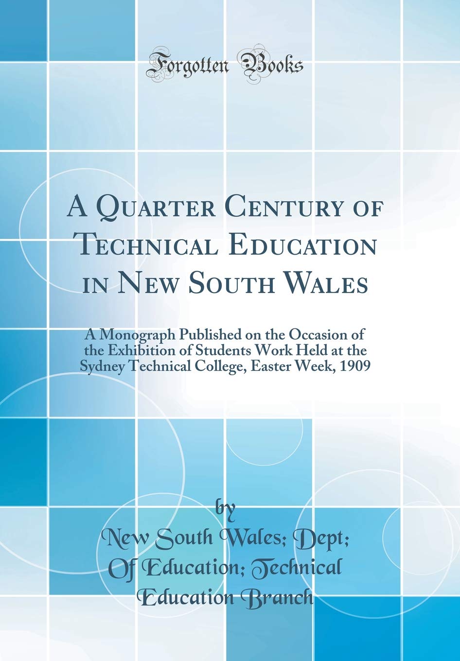 A Quarter Century of Technical Education in New South Wales: A Monograph Published on the Occasion of the Exhibition of Students Work Held at the ... College, Easter Week, 1909 (Classic Reprint) Learning & Reference