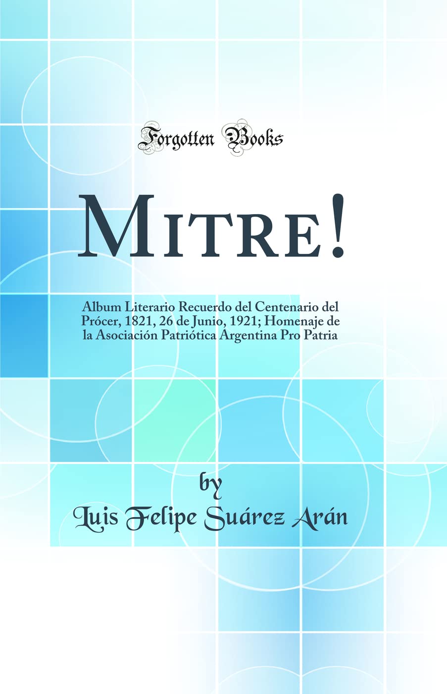 Mitre!: Album Literario Recuerdo del Centenario del Prócer, 1821, 26 de Junio, 1921; Homenaje de la Asociación Patriótica Argentina Pro Patria (Classic Reprint) Politics & History