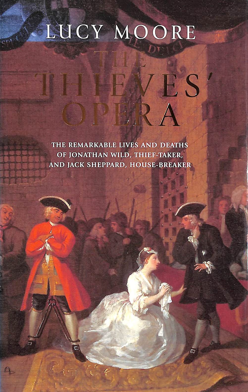 The Thieves' Opera: The Remarkable Lives And Deaths of Jonathan Wild, Thief-Taker, And Jack Sheppard, House-Breaker Law