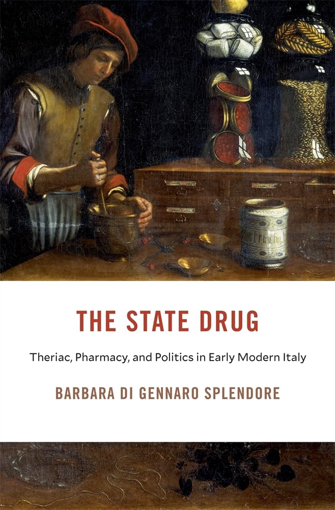 The State Drug: Theriac, Pharmacy and Politics in Early Modern Italy (I Tatti Studies in Italian Renaissance History, 35) Medicine