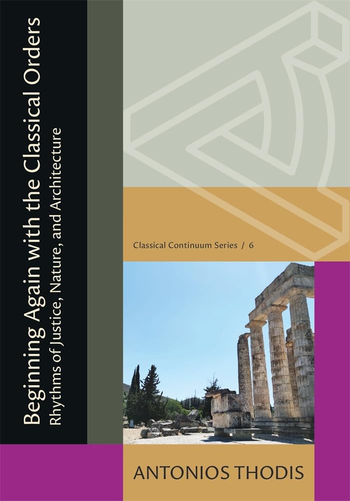 Beginning Again With the Classical Orders: Rhythms of Justice, Nature, and Architecture (Classical Continuum, 6) Architecture