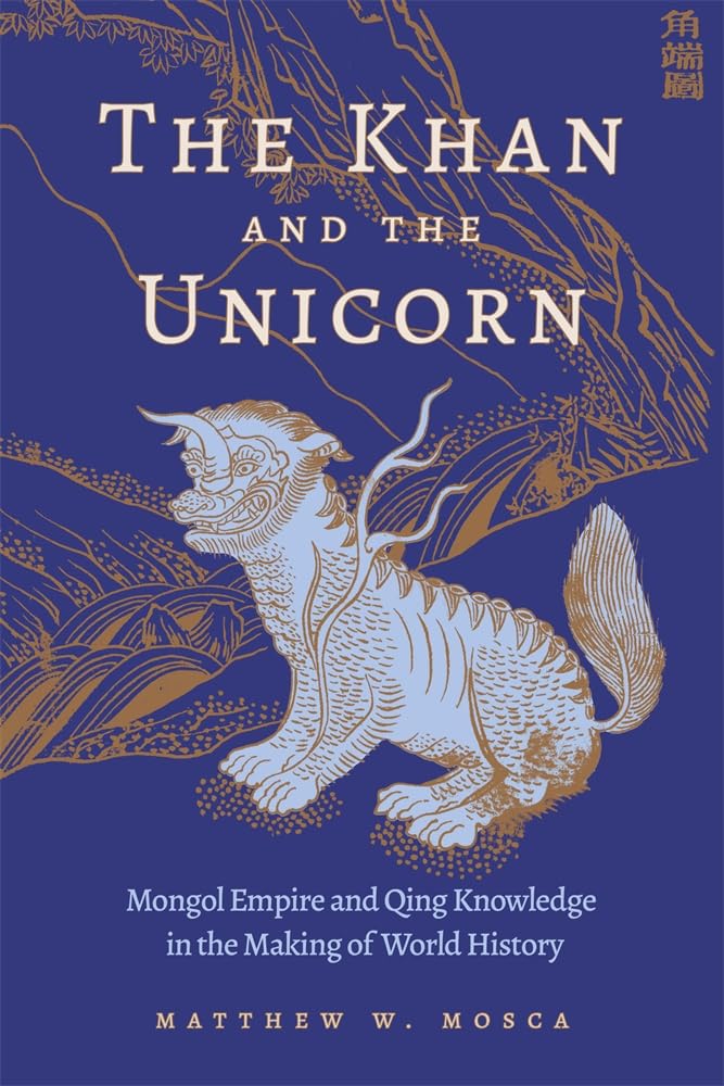The Khan and the Unicorn: Mongol Empire and Qing Knowledge in the Making of World History (Harvard East Asian Monographs, 486) Politics & History