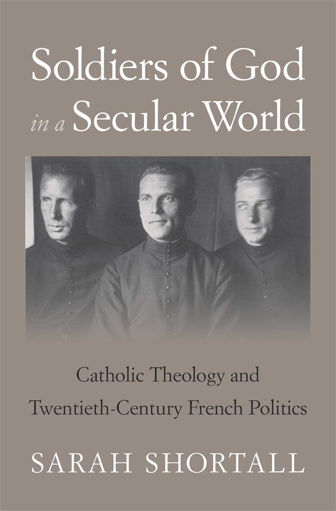 Soldiers of God in a Secular World - Catholic Theology and Twentieth-Century French Politics Politics & History