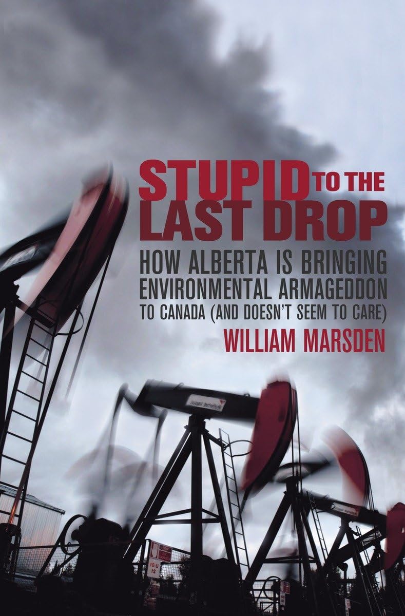 Stupid to the Last Drop: How Alberta Is Bringing Environmental Armageddon to Canada (And Doesn't Seem to Care) book