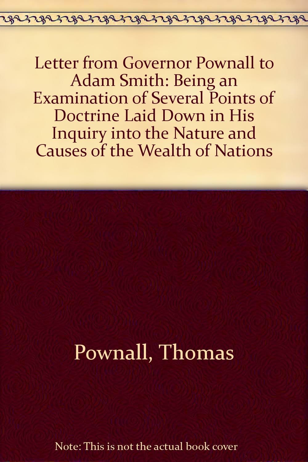 Letter from Governor Pownall to Adam Smith: Being an Examination of Several Points of Doctrine Laid Down in His "Inquiry into the Nature and Causes of the Wealth of Nations" Books