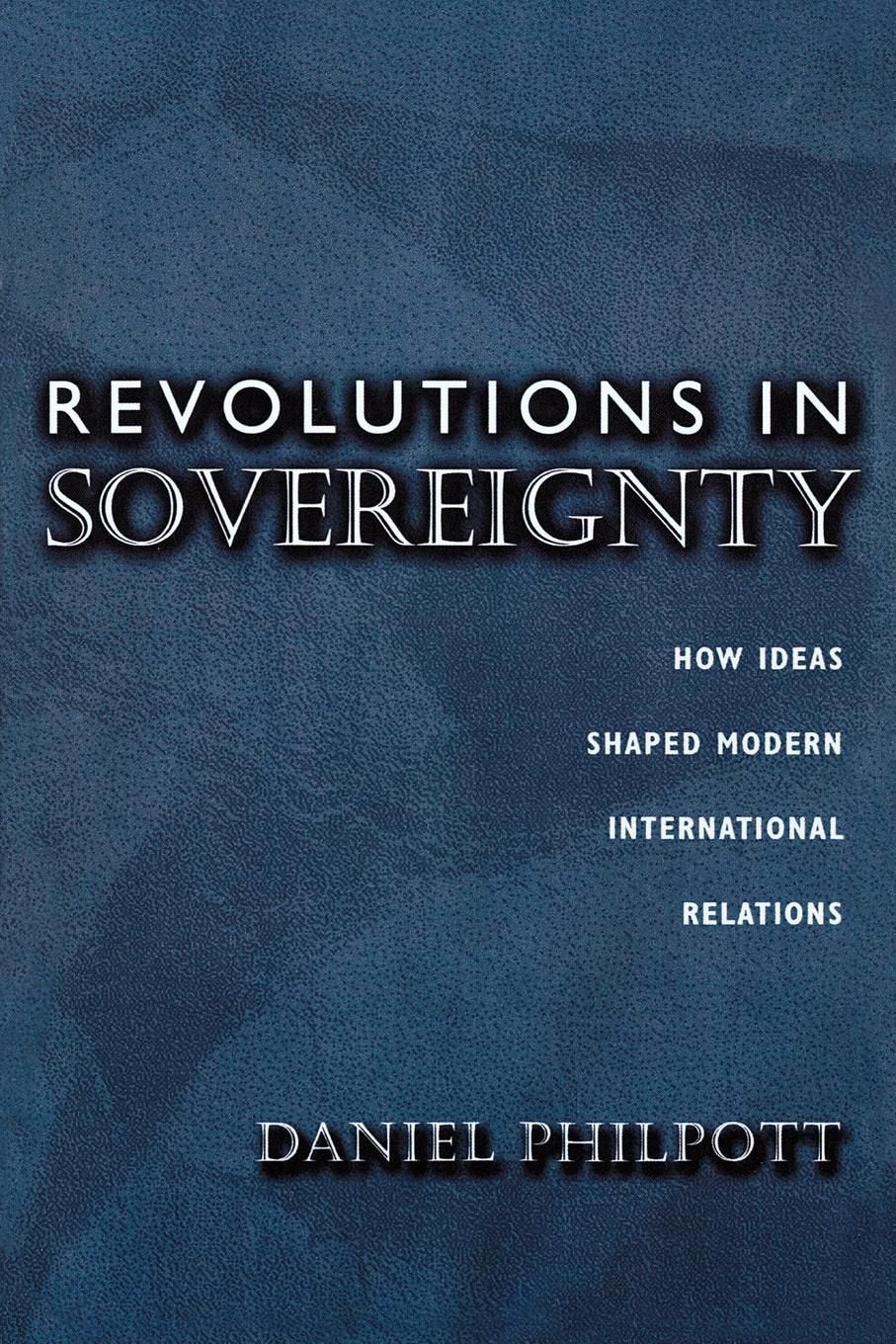Revolutions in Sovereignty: How Ideas Shaped Modern International Relations (Princeton Studies in International History and Politics) Politics & History
