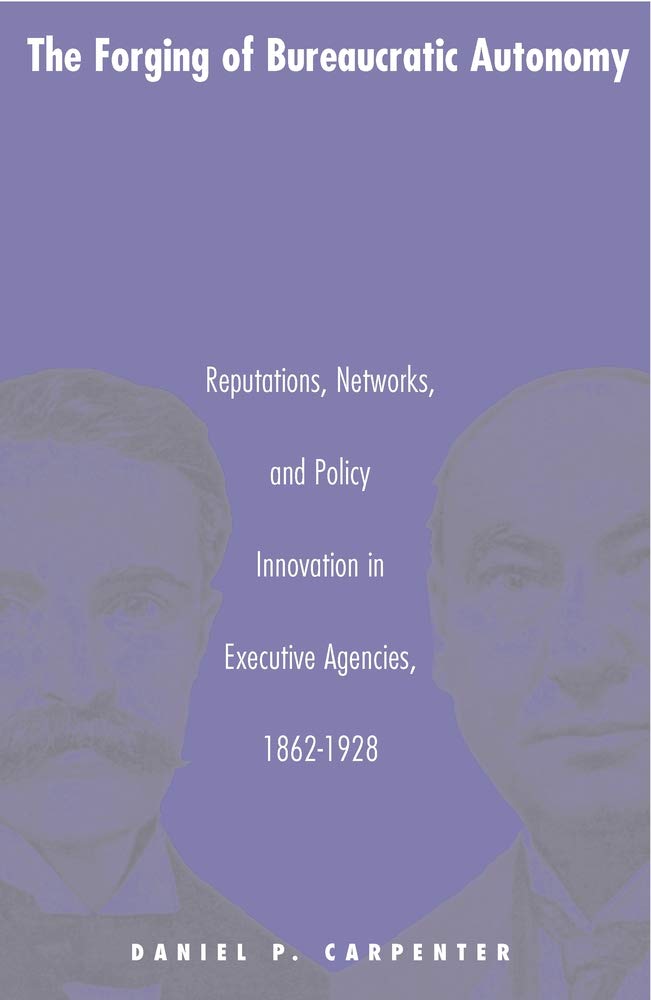 The Forging of Bureaucratic Autonomy: Reputations, Networks, and Policy Innovation in Executive Agencies, 1862-1928 (Princeton Studies in American ... International, and Comparative Perspectives) Social Sciences
