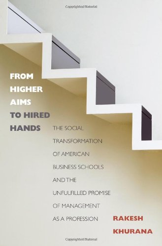 From Higher Aims to Hired Hands: The Social Transformation of American Business Schools and the Unfulfilled Promise of Management As a Profession Social Sciences