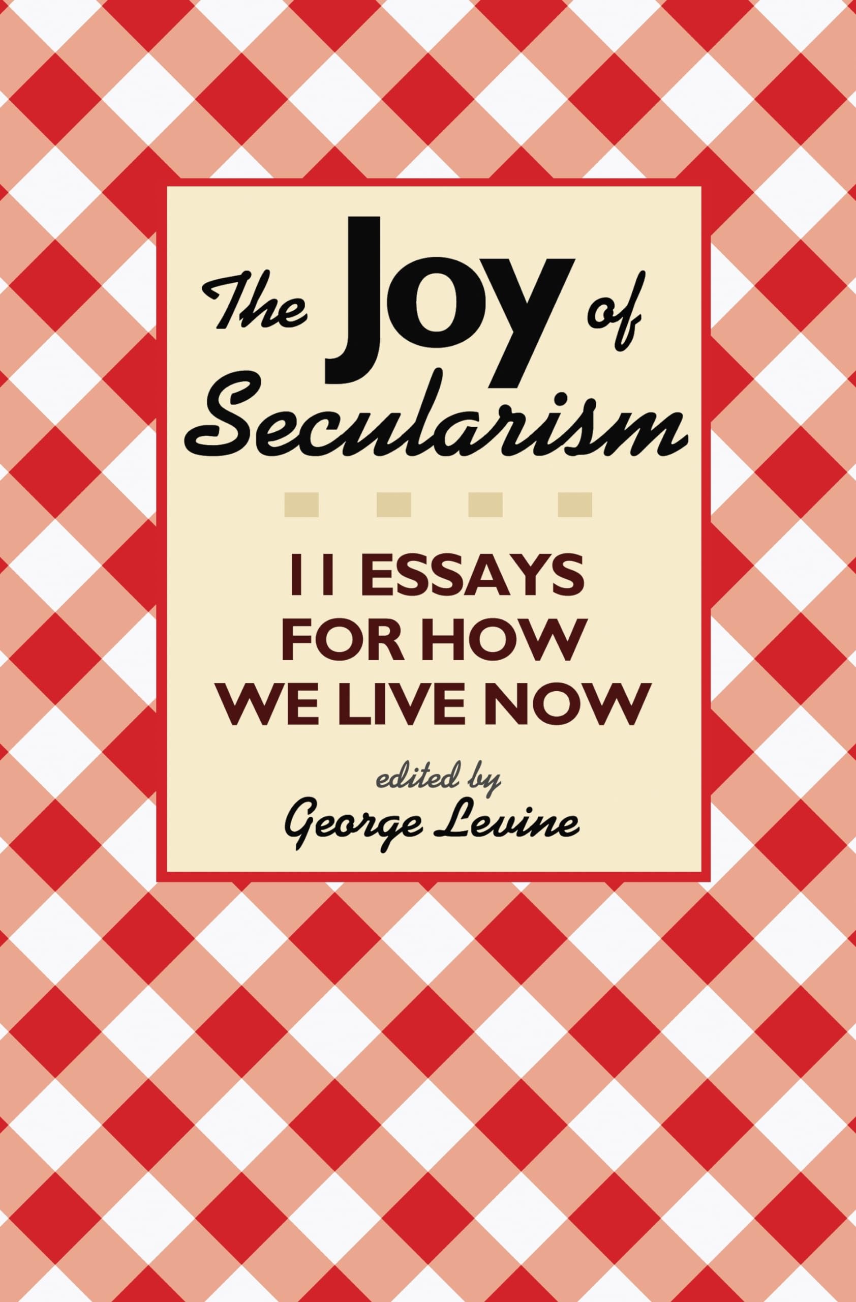 The Joy of Secularism: 11 Essays for How we Live Now Philosophy