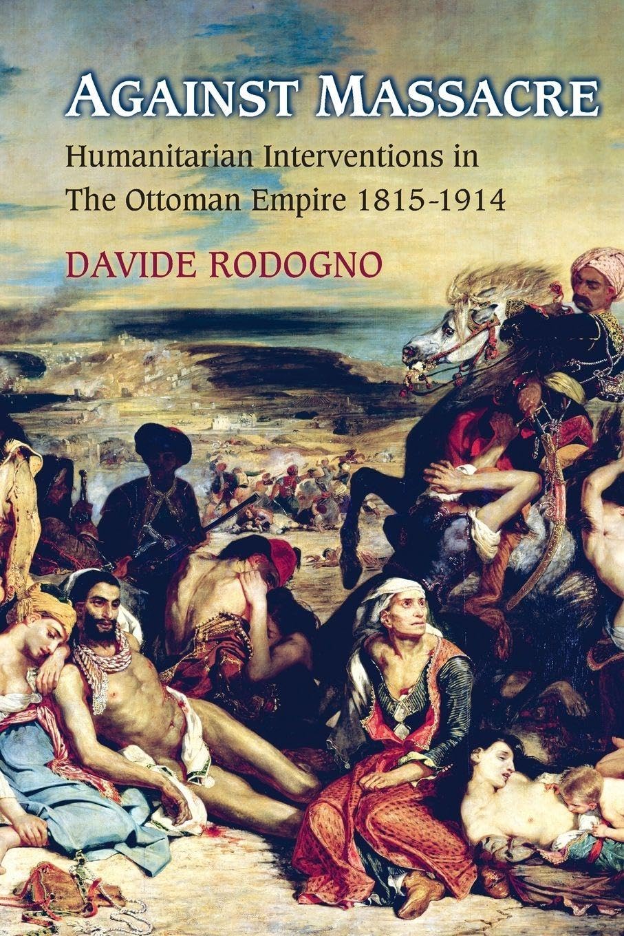 Against Massacre: Humanitarian Interventions in the Ottoman Empire, 1815-1914 (Human Rights and Crimes against Humanity) Social Sciences