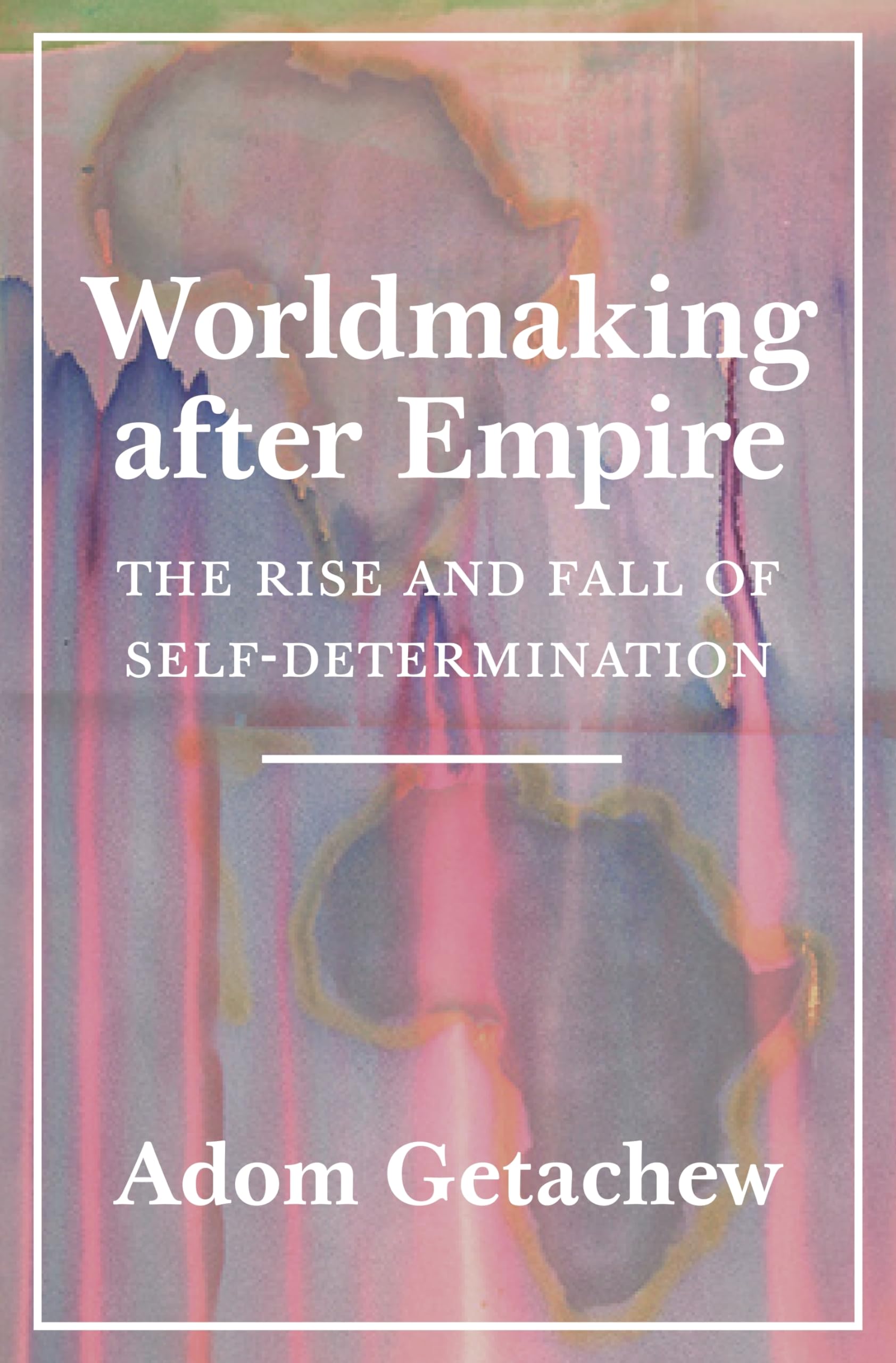 Worldmaking after Empire: The Rise and Fall of Self-Determination Philosophy