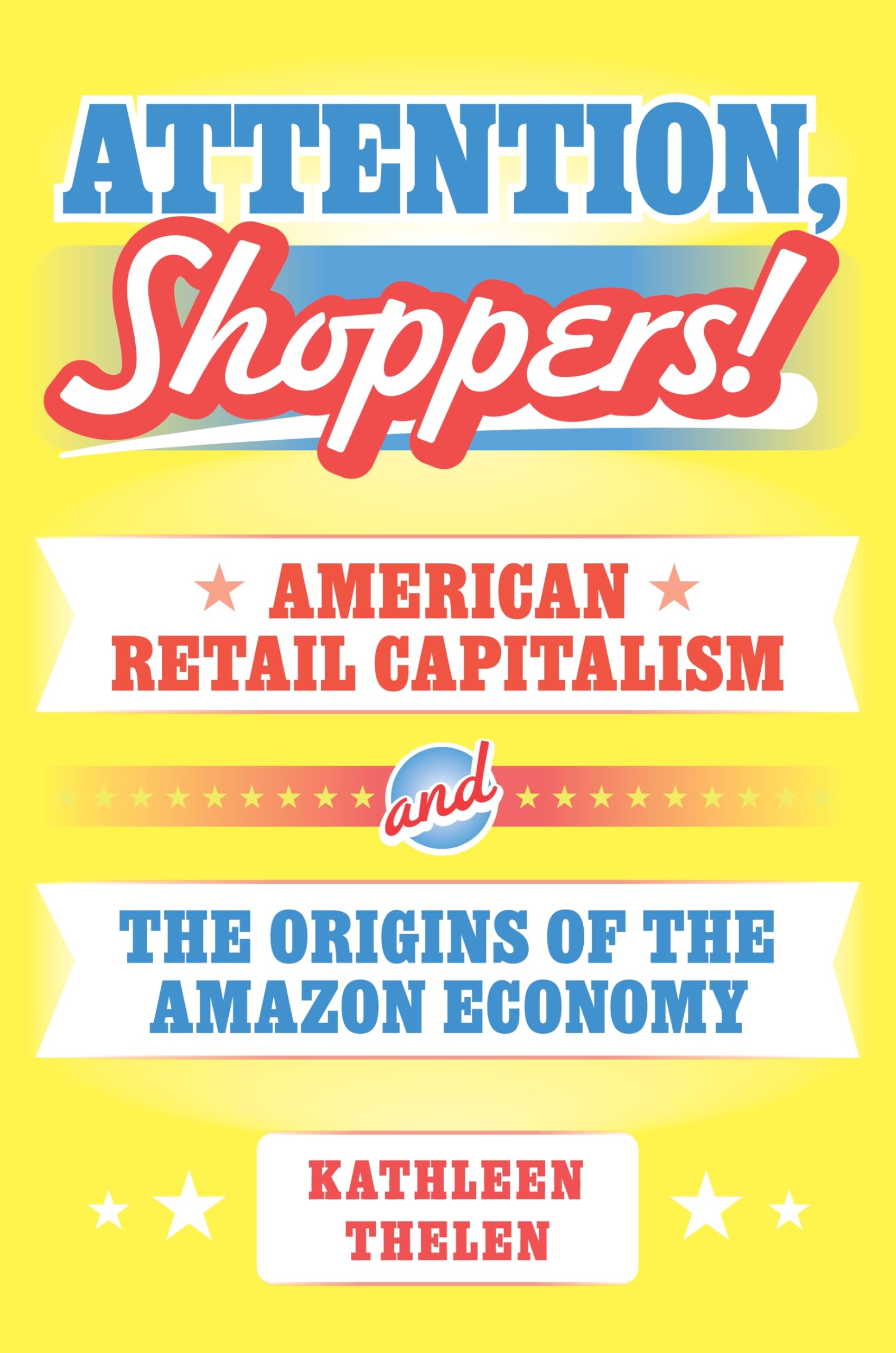Attention, Shoppers!: American Retail Capitalism and the Origins of the Amazon Economy (Princeton Studies in American Politics: Historical, International, and Comparative Perspectives) Business, Finance & Career