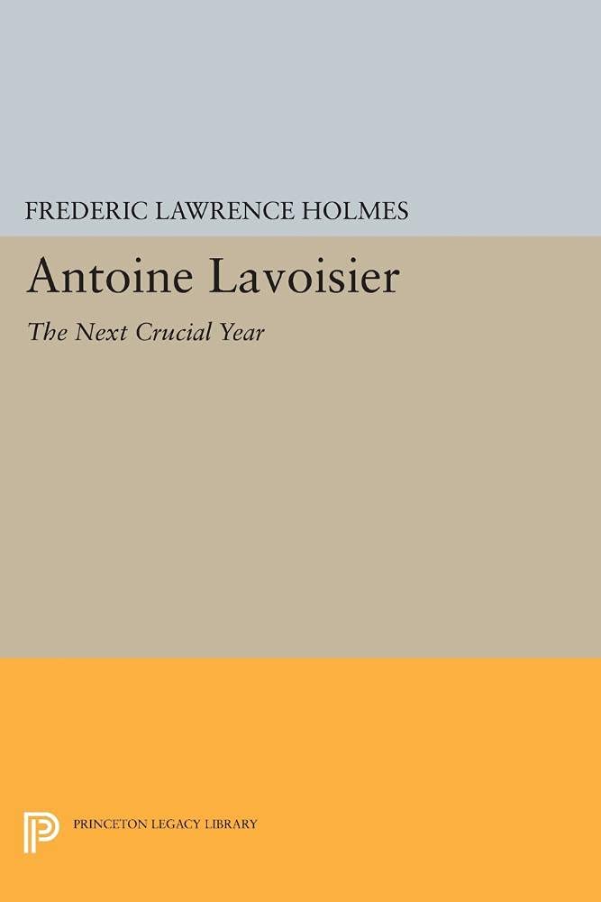 Antoine Lavoisier: The Next Crucial Year: Or, The Sources of His Quantitative Method in Chemistry (Princeton Legacy Library) book