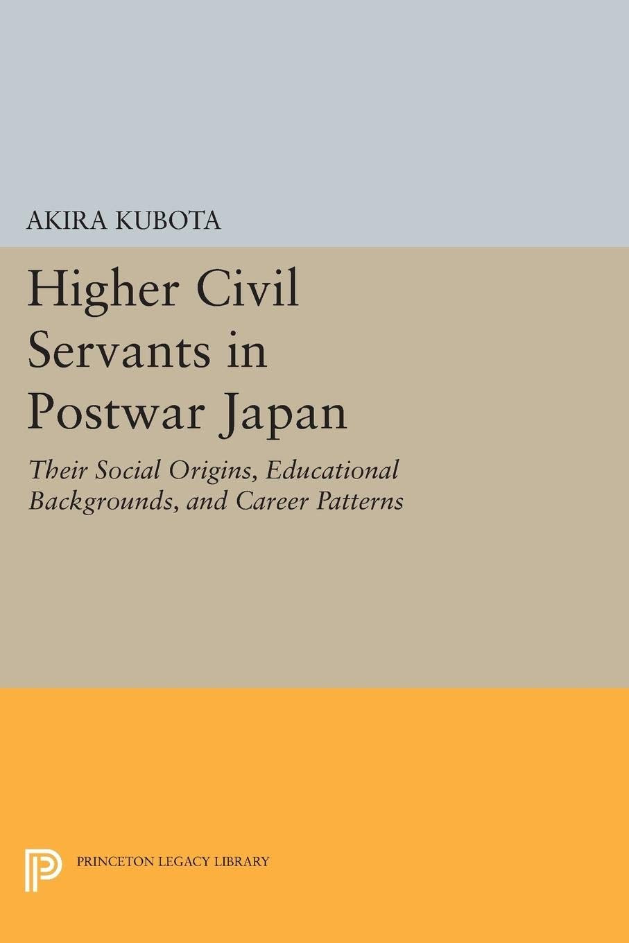 Higher Civil Servants in Postwar Japan: Their Social Origins, Educational Backgrounds, and Career Patterns (Princeton Legacy Library) Business, Finance & Career