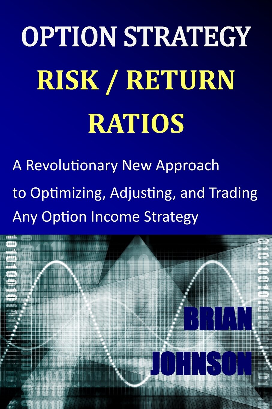 Option Strategy Risk / Return Ratios: A Revolutionary New Approach to Optimizing, Adjusting, and Trading Any Option Income Strategy Business, Finance & Career