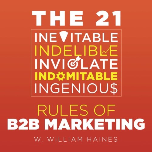 The 21 Inevitable, Indelible, Inviolate, Indomitable, Ingenious Rules of B2B Marketing: A Uniquely Pithy and Wry Distillation of How to Get and Keep your B2B Efforts on Track Business, Finance & Career