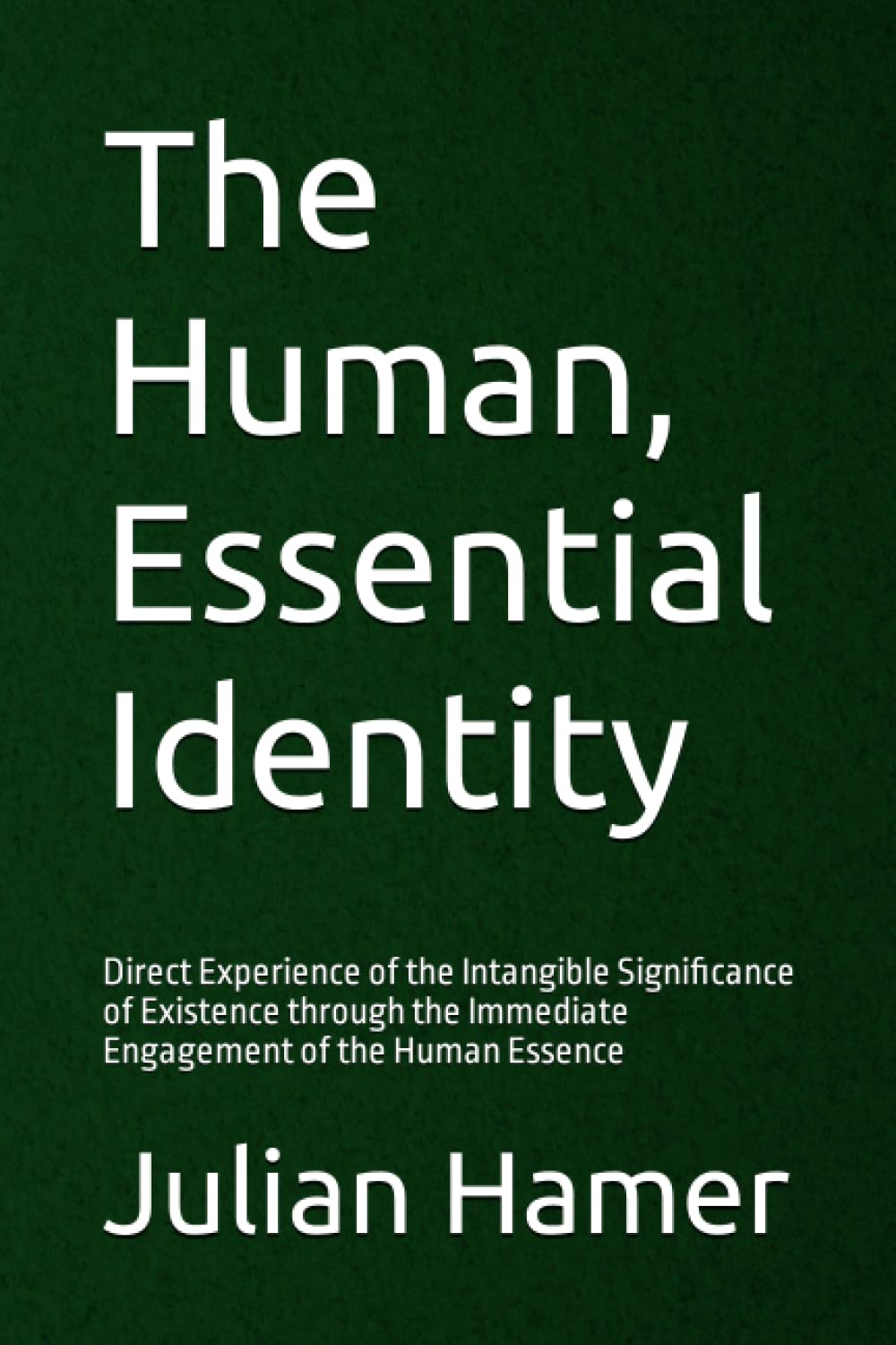 The Human, Essential Identity: Direct Experience of the Intangible Significance of Existence through the Immediate Engagement of the Human Essence Philosophy