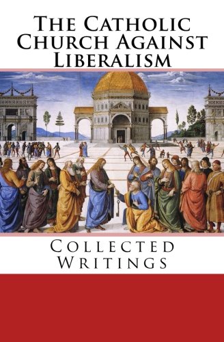 The Catholic Church Against Liberalism: Collected Writings Philosophy