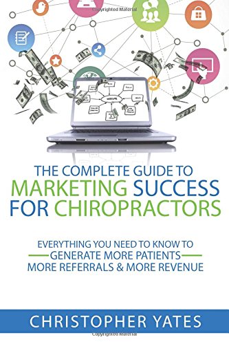 The Complete Guide To Marketing Success For Chiropractors: Everything You Need To Generate More Patients, More Referrals & More Revenue Books