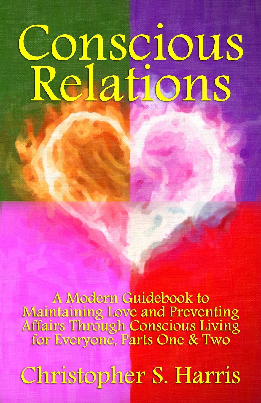 Conscious Relations: A Modern Guidebook to Maintaining Love and Preventing Affairs Through Conscious Living, Parts One & Two Partnership & Love
