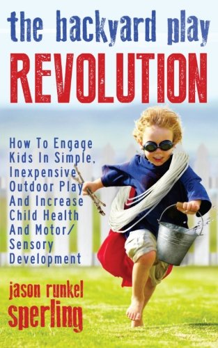The Backyard Play Revolution: How to Engage Kids in Simple, Inexpensive Outdoor Play and Increase Child Health and Motor/Sensory Development book
