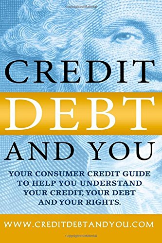 Credit Debt And You: Your Consumer Credit Guide To Help You Understand Your Credit, Your Debt And Your Rights Self-help