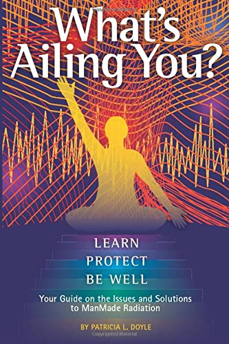 What's Ailing You? Learn, Protect, Be Well: Your Guide on the Issues and Solutions to ManMade Radiation Health, Nutrition & Fitness