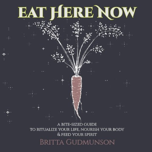 Eat Here Now: A bite-sized guide to ritualize your life, nourish your body and feed your spirit book