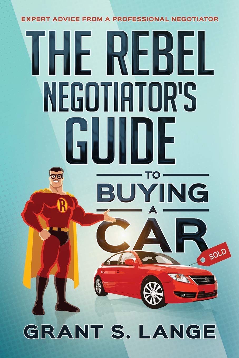 The Rebel Negotiator's Guide to Buying a Car: Expert Advice From a Professional Negotiator Business, Finance & Career
