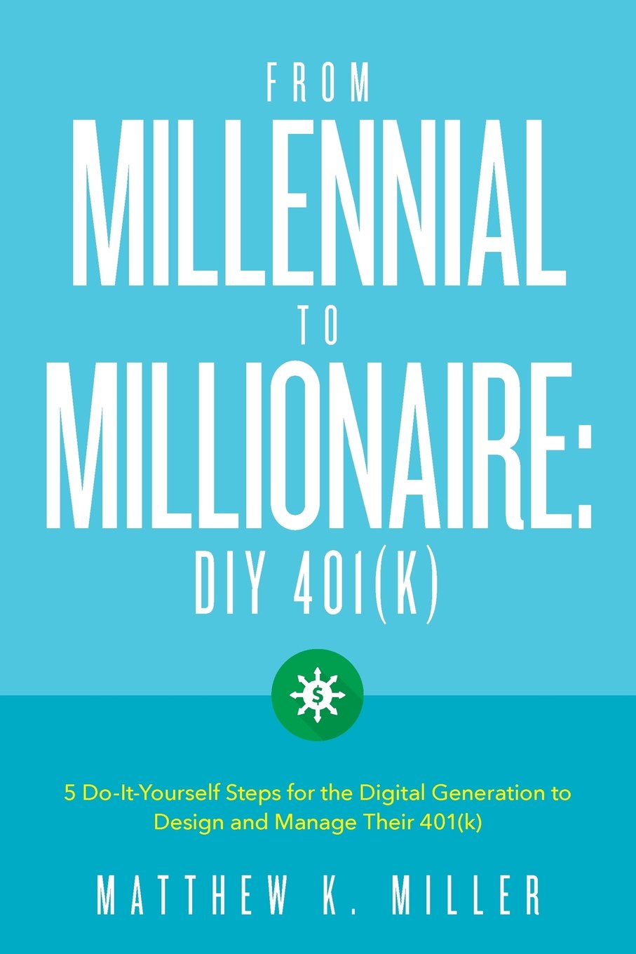 From Millennial to Millionaire: DIY 401(k): Five do-it-yourself steps for the digital generation to design and manage their 401(k) Business, Finance & Career