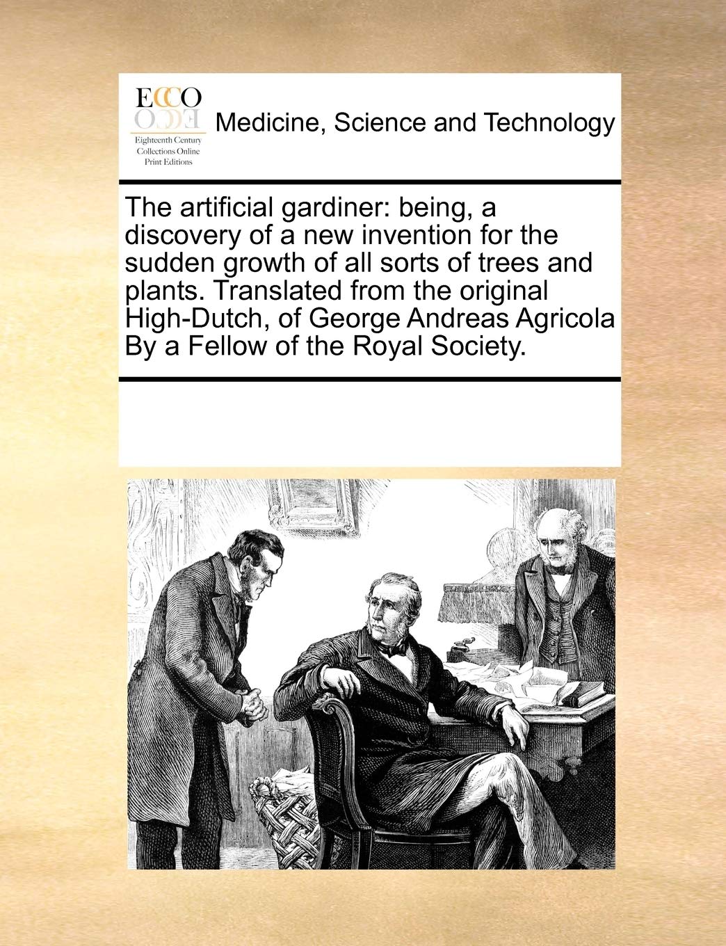The Artificial Gardiner: Being, a Discovery of a New Invention for the Sudden Growth of All Sorts of Trees and Plants. Translated from the Original ... Agricola by a Fellow of the Royal Society. Medicine