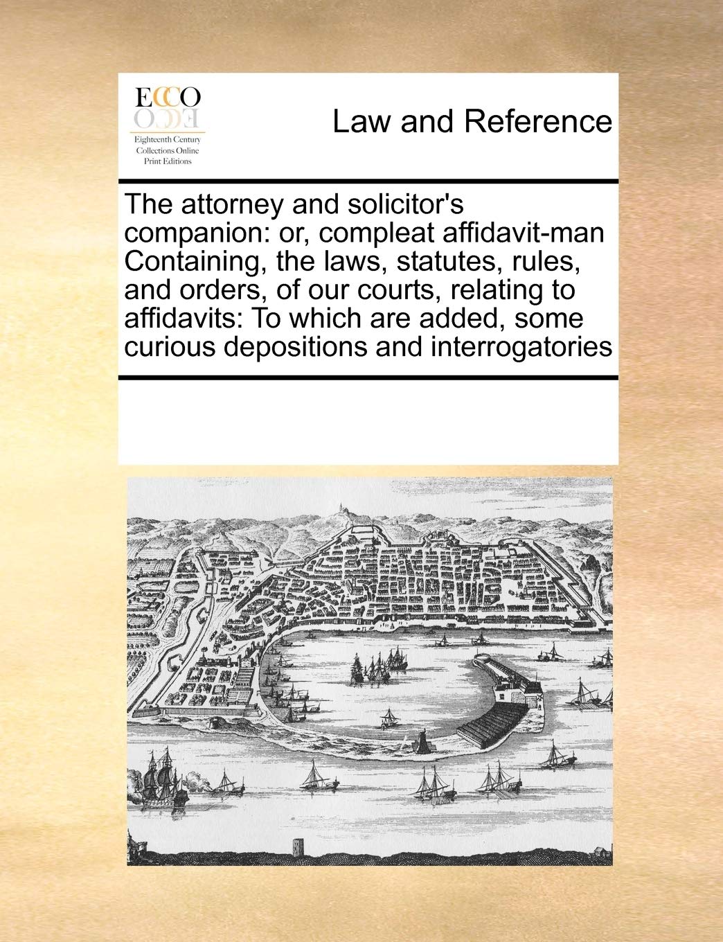 The Attorney and Solicitor's Companion: Or, Compleat Affidavit-Man Containing, the Laws, Statutes, Rules, and Orders, of Our Courts, Relating to ... Some Curious Depositions and Interrogatories Law