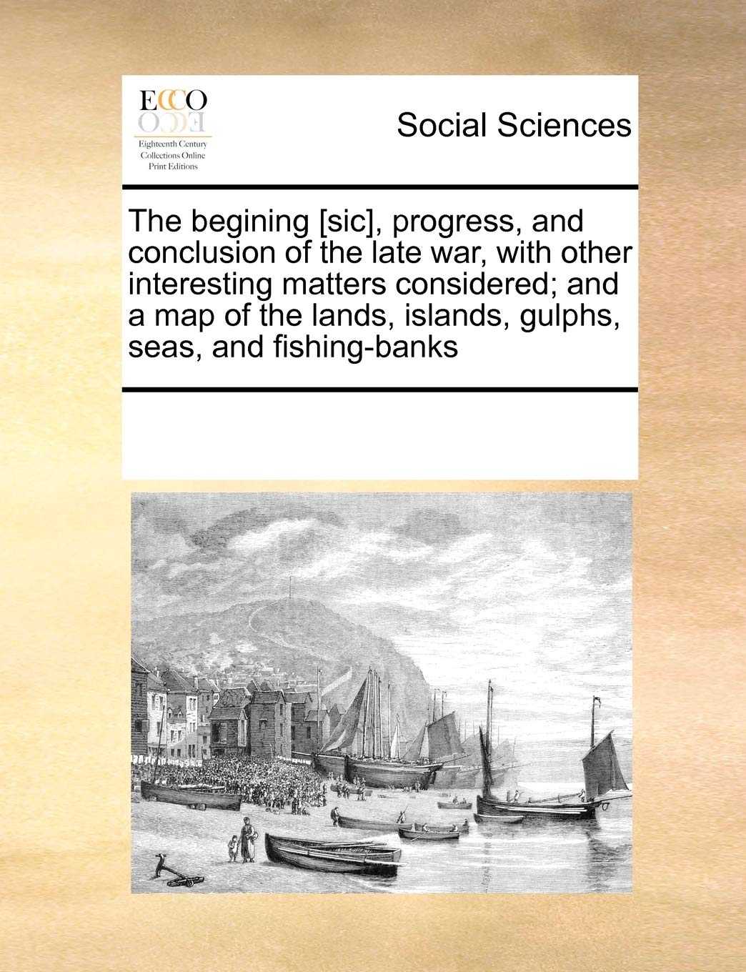 The Begining , Progress, and Conclusion of the Late War, with Other Interesting Matters Considered; And a Map of the Lands, Islands, Gulphs, Seas, and Fishing-Banks book