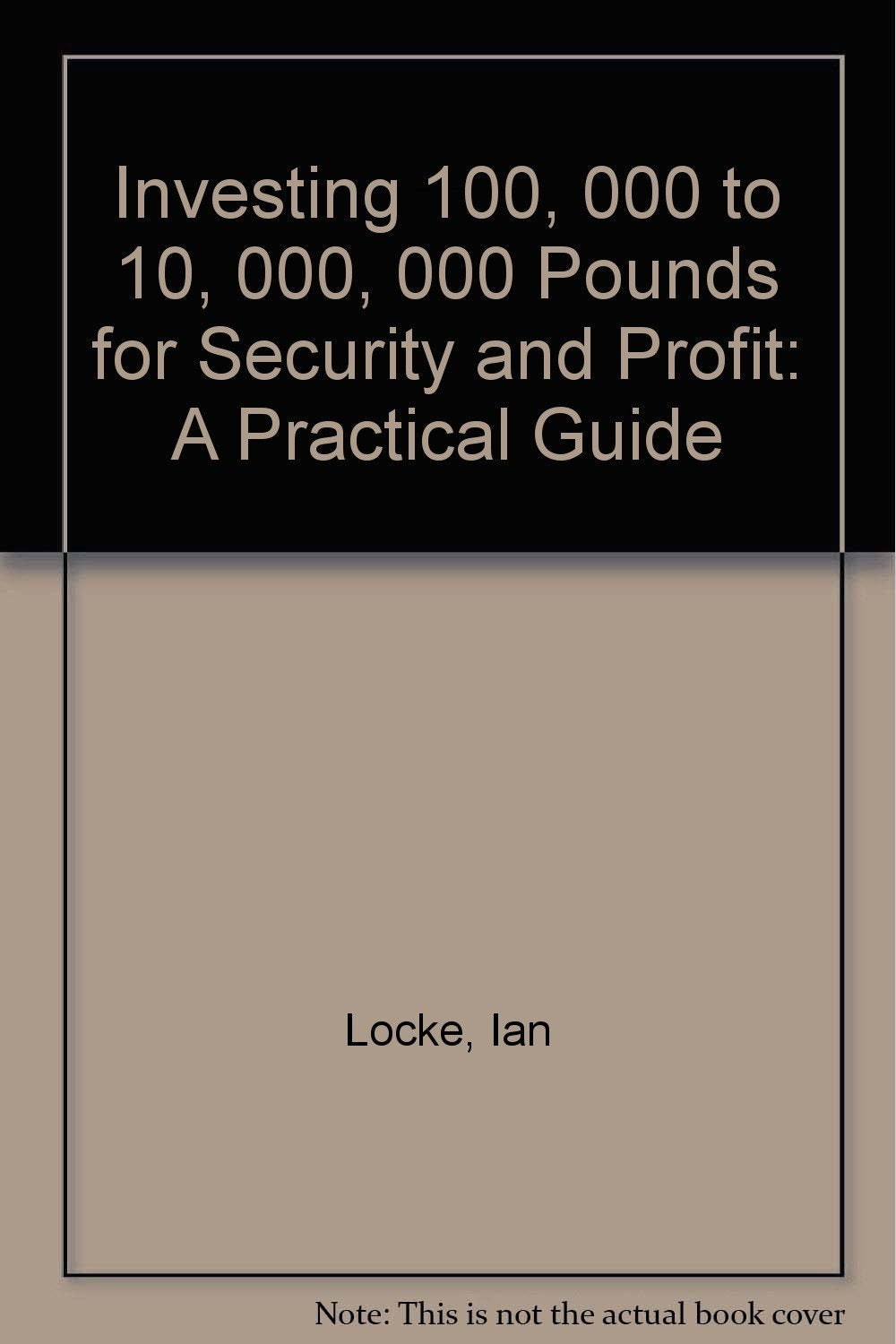Investing 100, 000 to 10, 000, 000 Pounds for Security and Profit: A Practical Guide Business, Finance & Career