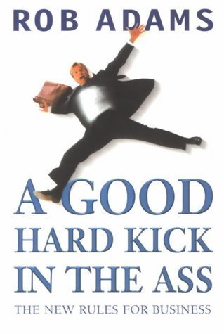 A Good Hard Kick in the Ass: The Real Rules for Business Business, Finance & Career