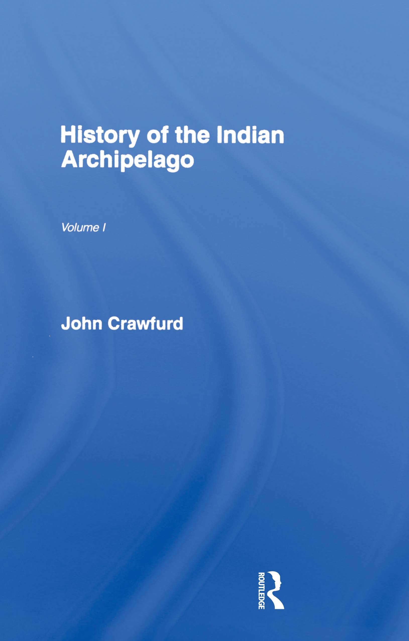 History of the Indian Archipelago: Containing an Account of the Manners, Arts, Languages, Religions Institutions, and Commerce of its Inhabitants Politics & History