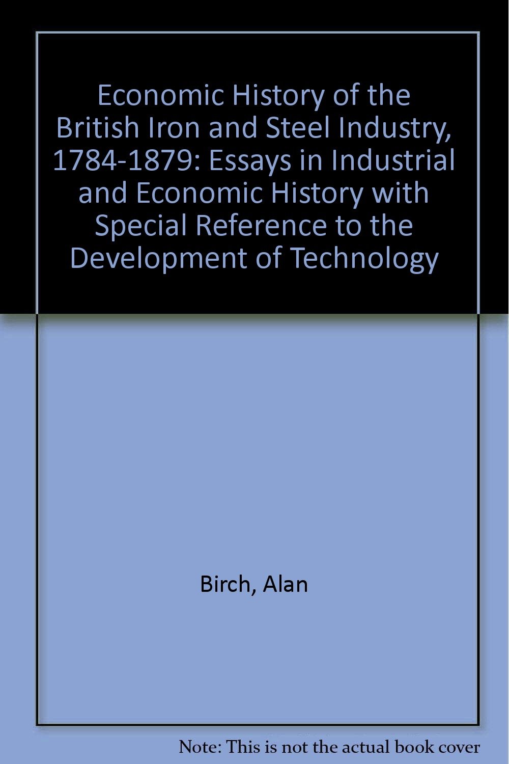 Economic History of the British Iron and Steel Industry, 1784-1879: Essays in Industrial and Economic History with Special Reference to the Development of Technology Books