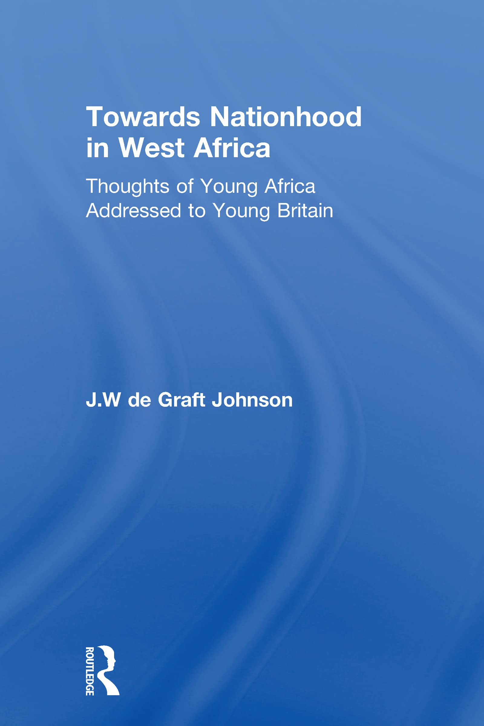 Towards Nationhood in West Africa: Thoughts of Young Africa Addressed to Young Britain (Cass Library of African Studies. Africana Modern Library, No. 17) Social Sciences