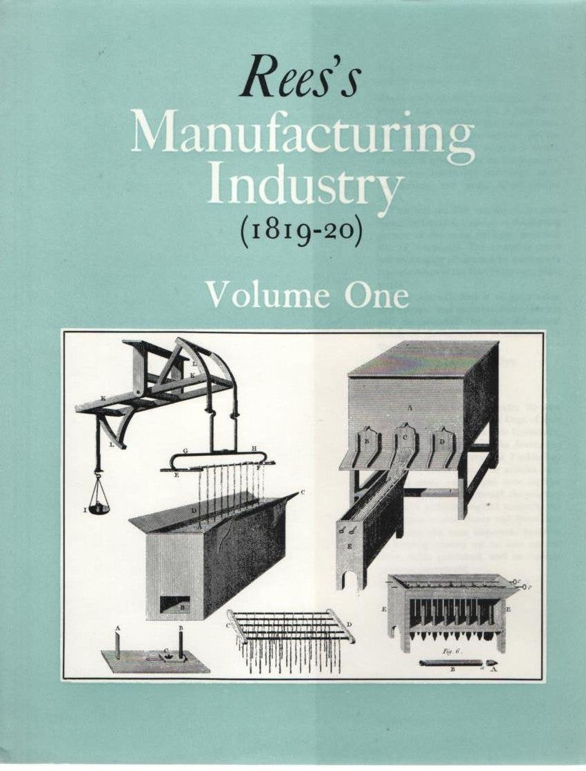 Ree's manufacturing industry, 1819-20 : a selection from The Cyclopaedia, or Universal dictionary of arts, sciences and literature / by Abraham Rees ; edited by Neil Cossons - complete in 5 volumes Books
